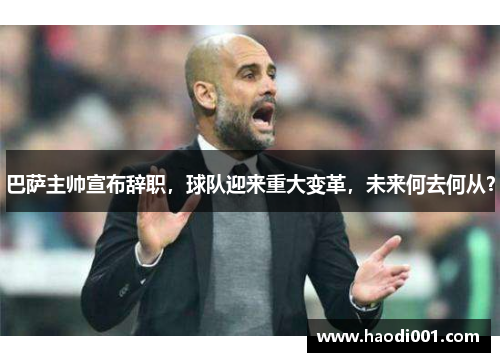 巴萨主帅宣布辞职，球队迎来重大变革，未来何去何从？