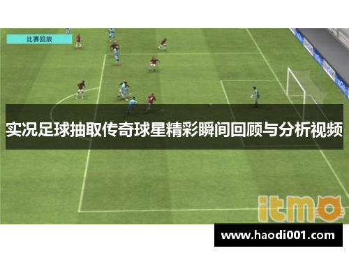 实况足球抽取传奇球星精彩瞬间回顾与分析视频