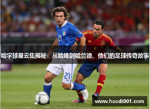 哈字球星云集揭秘：从哈维到哈兰德，他们的足球传奇故事