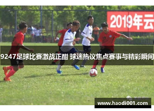 9247足球比赛激战正酣 球迷热议焦点赛事与精彩瞬间